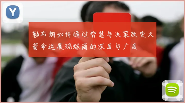 勒布朗如何通过智慧与决策改变火箭命运展现球商的深度与广度