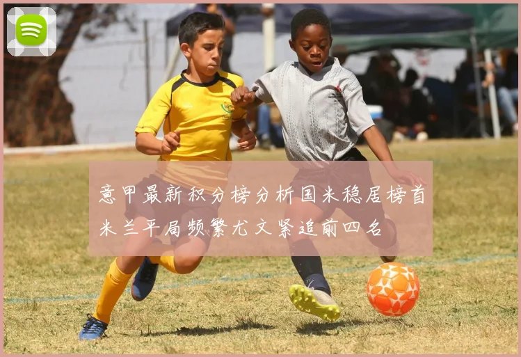 意甲最新积分榜分析国米稳居榜首米兰平局频繁尤文紧追前四名