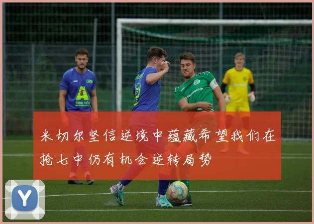 米切尔坚信逆境中蕴藏希望我们在抢七中仍有机会逆转局势