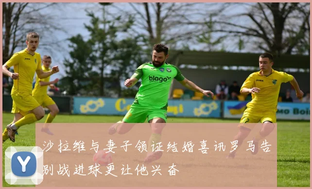 沙拉维与妻子领证结婚喜讯罗马告别战进球更让他兴奋