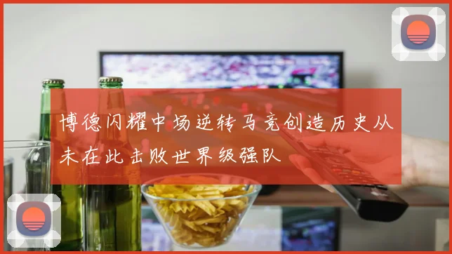 博德闪耀中场逆转马竞创造历史从未在此击败世界级强队