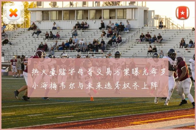 热火豪赌字母哥交易方案曝光希罗小海梅韦尔与未来选秀权齐上阵