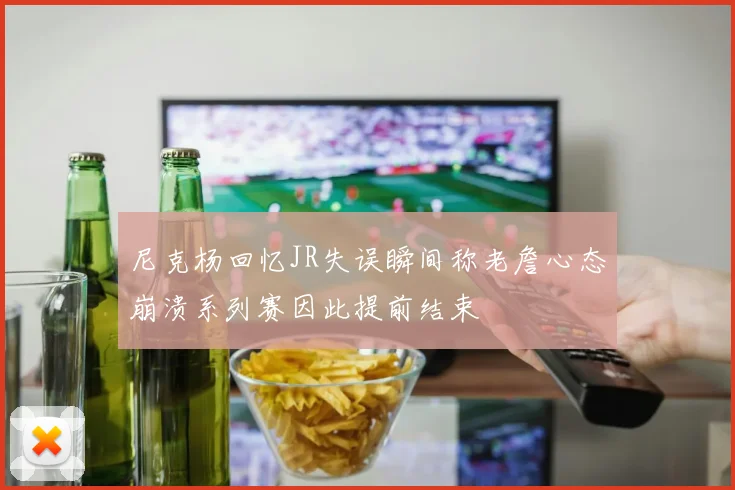 尼克杨回忆JR失误瞬间称老詹心态崩溃系列赛因此提前结束