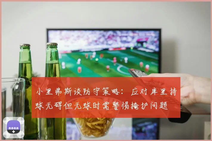 小里弗斯谈防守策略：应对库里持球无碍但无球时需警惕掩护问题
