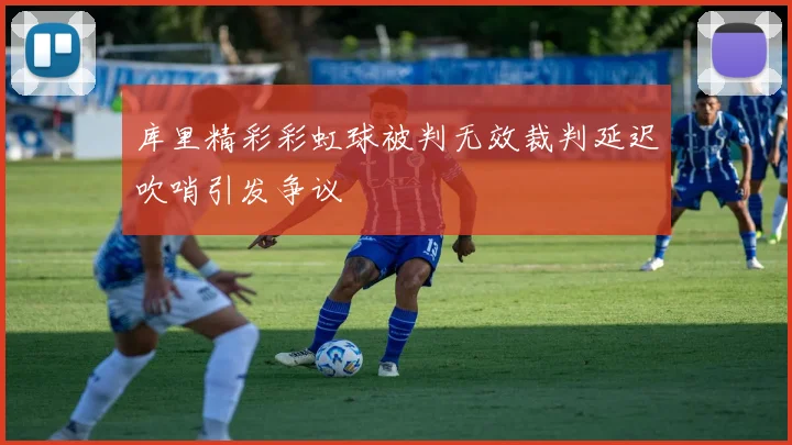 库里精彩彩虹球被判无效裁判延迟吹哨引发争议