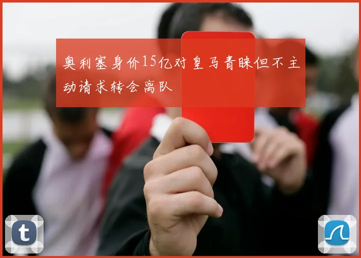 奥利塞身价15亿对皇马青睐但不主动请求转会离队