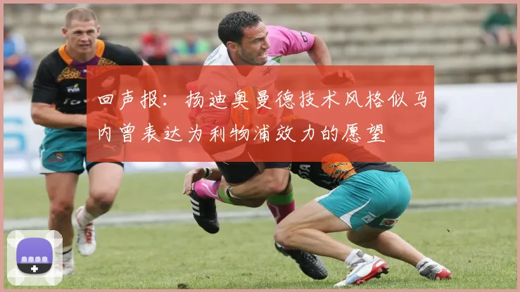 回声报：扬迪奥曼德技术风格似马内曾表达为利物浦效力的愿望