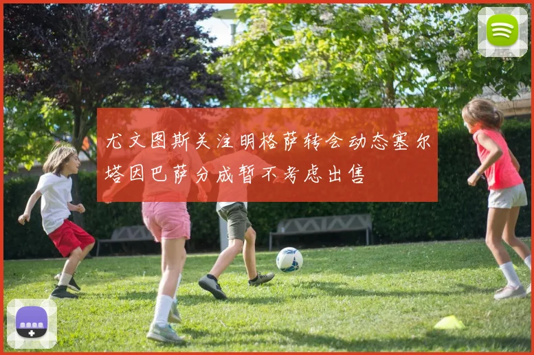 尤文图斯关注明格萨转会动态塞尔塔因巴萨分成暂不考虑出售