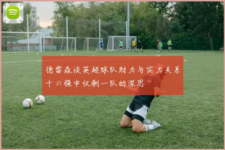 德雷森谈英超球队财力与实力关系十六强中仅剩一队的深思