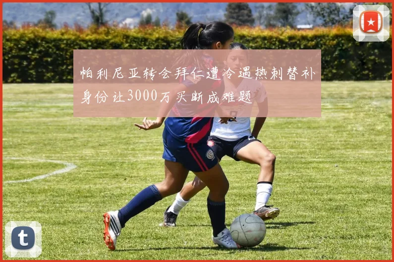 帕利尼亚转会拜仁遭冷遇热刺替补身份让3000万买断成难题