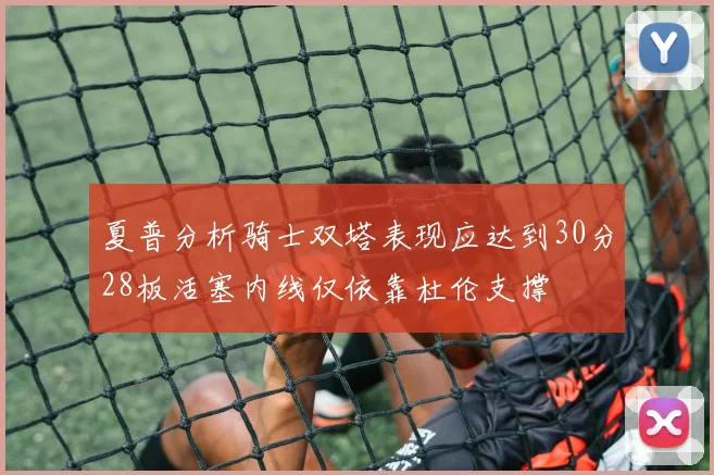 夏普分析骑士双塔表现应达到30分28板活塞内线仅依靠杜伦支撑