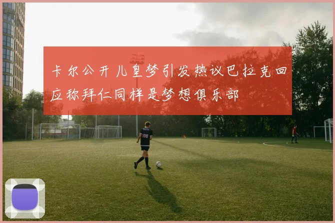 卡尔公开儿皇梦引发热议巴拉克回应称拜仁同样是梦想俱乐部