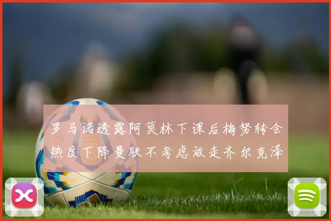 罗马诺透露阿莫林下课后梅努转会热度下降曼联不考虑放走齐尔克泽
