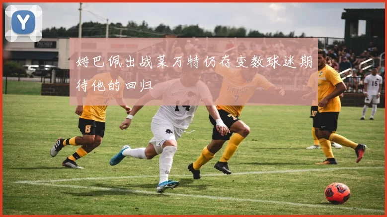 姆巴佩出战莱万特仍存变数球迷期待他的回归