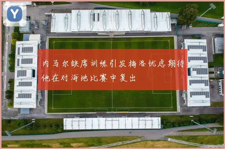 内马尔缺席训练引发梅洛忧虑期待他在对海地比赛中复出