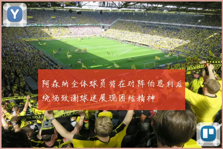 阿森纳全体球员将在对阵伯恩利后绕场致谢球迷展现团结精神