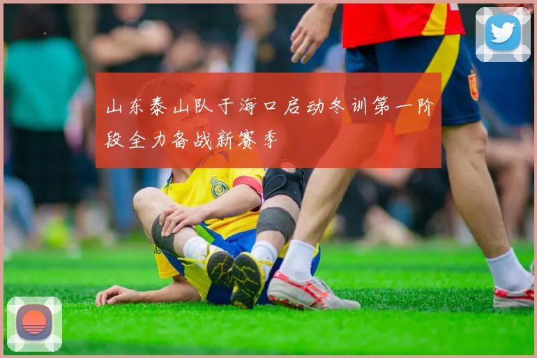 山东泰山队于海口启动冬训第一阶段全力备战新赛季