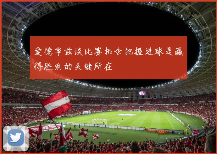 爱德华兹谈比赛机会把握进球是赢得胜利的关键所在
