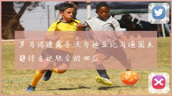 罗马诺透露齐沃与迪亚比沟通国米静待吉达联合的回应